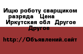 Ищю роботу сварщиком 4 разряда › Цена ­ 30 000 - Иркутская обл. Другое » Другое   